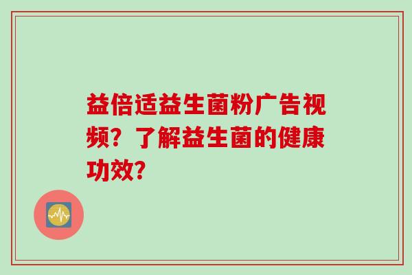 益倍适益生菌粉广告视频？了解益生菌的健康功效？