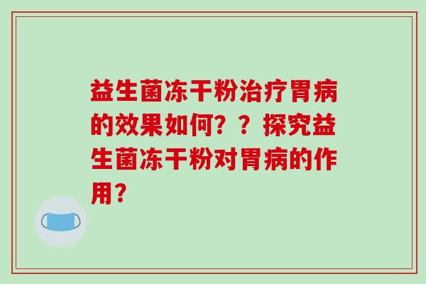 益生菌冻干粉治疗胃病的效果如何？？探究益生菌冻干粉对胃病的作用？