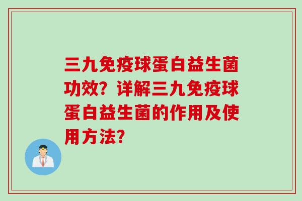 三九球蛋白益生菌功效？详解三九球蛋白益生菌的作用及使用方法？