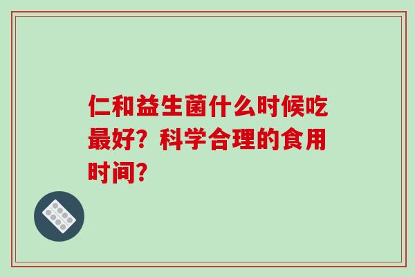 仁和益生菌什么时候吃好？科学合理的食用时间？
