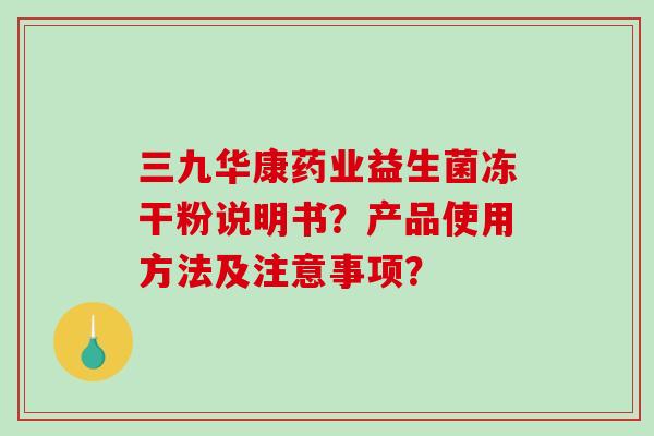三九华康药业益生菌冻干粉说明书？产品使用方法及注意事项？