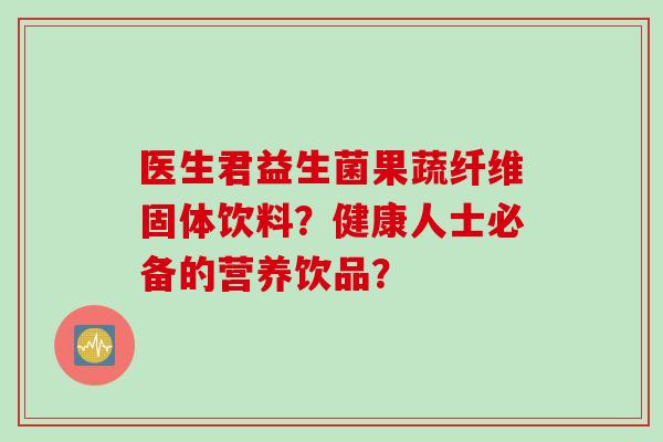 医生君益生菌果蔬纤维固体饮料？健康人士必备的营养饮品？