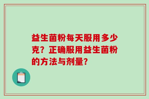 益生菌粉每天服用多少克？正确服用益生菌粉的方法与剂量？