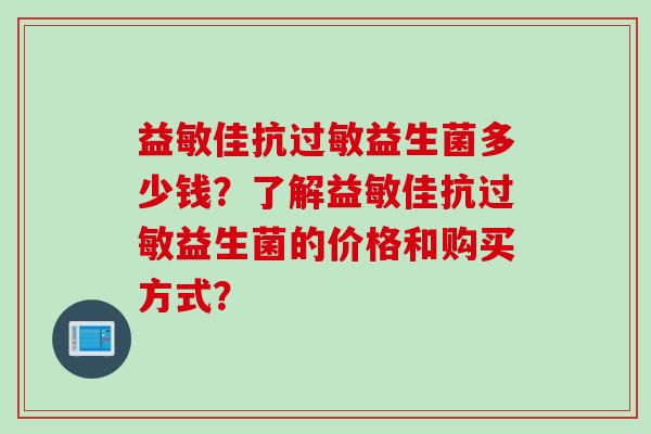 益敏佳抗过敏益生菌多少钱？了解益敏佳抗过敏益生菌的价格和购买方式？