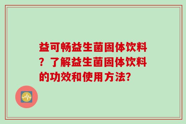 益可畅益生菌固体饮料？了解益生菌固体饮料的功效和使用方法？