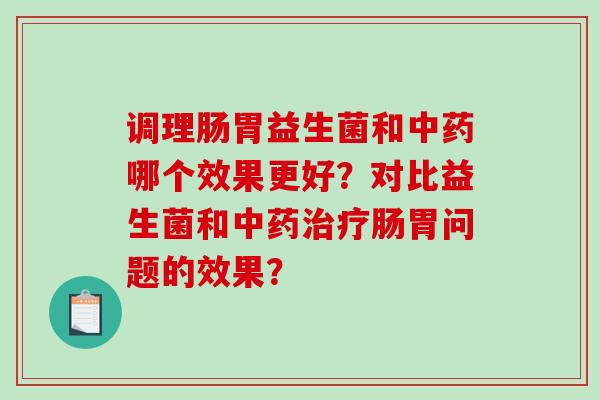 调理肠胃益生菌和中药哪个效果更好？对比益生菌和中药治疗肠胃问题的效果？