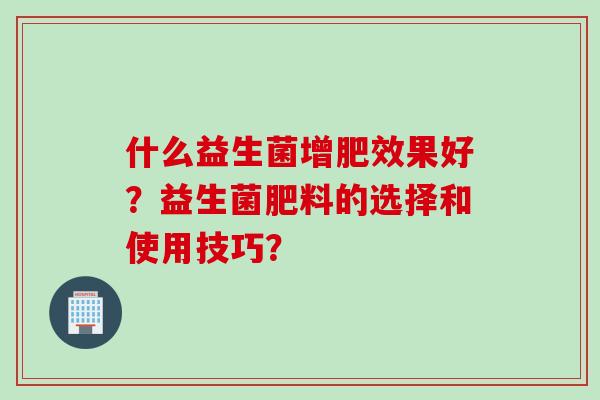 什么益生菌增肥效果好？益生菌肥料的选择和使用技巧？