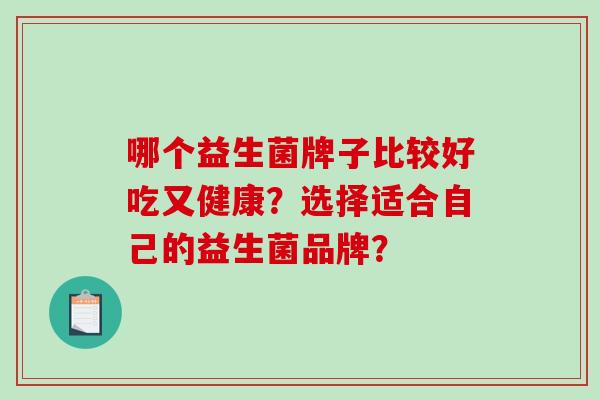 哪个益生菌牌子比较好吃又健康？选择适合自己的益生菌品牌？