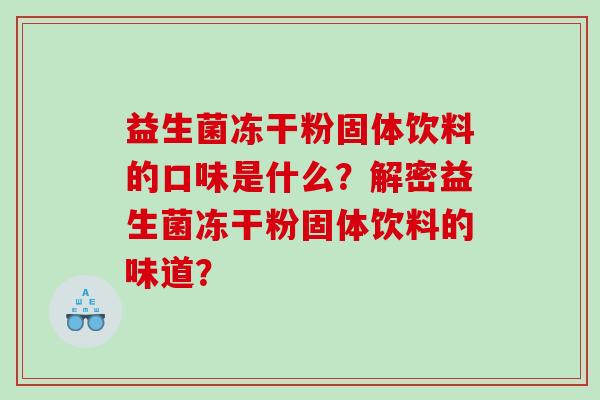 益生菌冻干粉固体饮料的口味是什么？解密益生菌冻干粉固体饮料的味道？