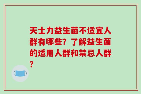 天士力益生菌不适宜人群有哪些？了解益生菌的适用人群和禁忌人群？