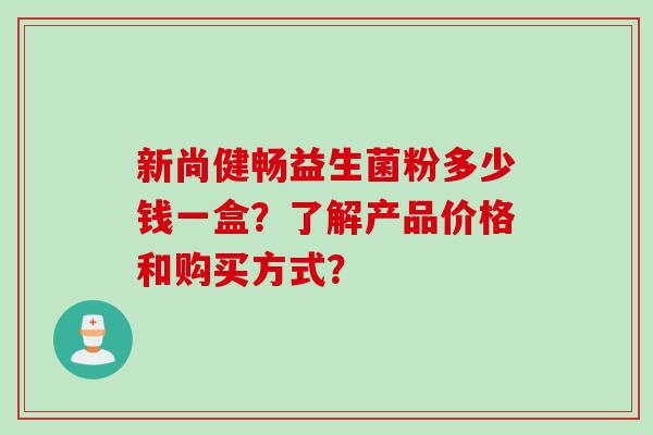 新尚健畅益生菌粉多少钱一盒？了解产品价格和购买方式？