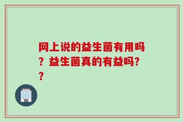网上说的益生菌有用吗？益生菌真的有益吗？？