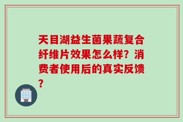 天目湖益生菌果蔬复合纤维片效果怎么样？消费者使用后的真实反馈？