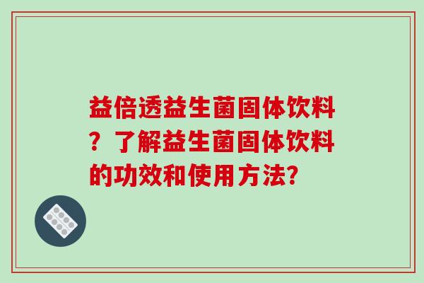 益倍透益生菌固体饮料？了解益生菌固体饮料的功效和使用方法？