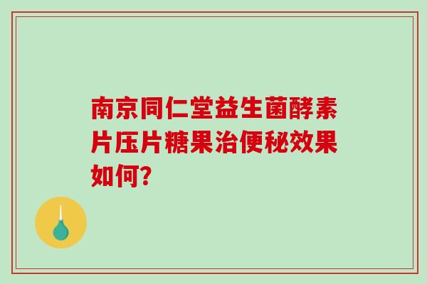 南京同仁堂益生菌酵素片压片糖果效果如何？