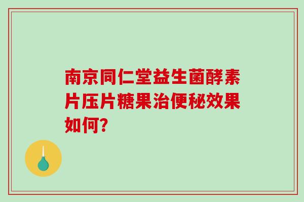 南京同仁堂益生菌酵素片压片糖果治便秘效果如何？