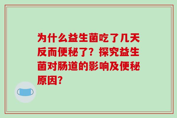 为什么益生菌吃了几天反而便秘了？探究益生菌对肠道的影响及便秘原因？