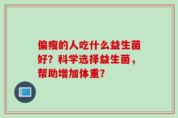 偏瘦的人吃什么益生菌好？科学选择益生菌，帮助增加体重？