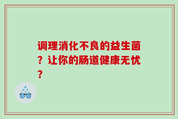 调理消化不良的益生菌？让你的肠道健康无忧？