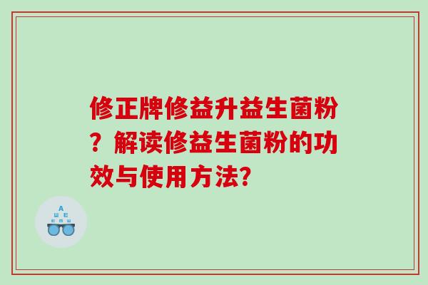 修正牌修益升益生菌粉？解读修益生菌粉的功效与使用方法？