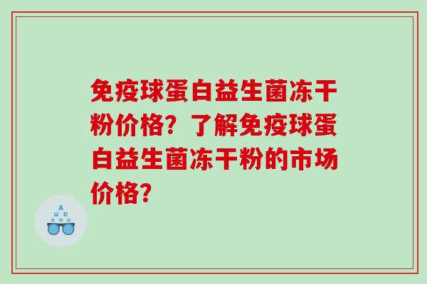 免疫球蛋白益生菌冻干粉价格？了解免疫球蛋白益生菌冻干粉的市场价格？