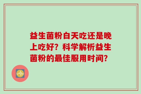 益生菌粉白天吃还是晚上吃好？科学解析益生菌粉的佳服用时间？