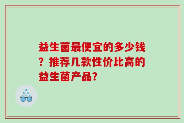 益生菌最便宜的多少钱？推荐几款性价比高的益生菌产品？