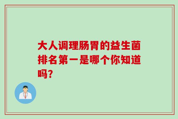 大人调理肠胃的益生菌排名第一是哪个你知道吗？