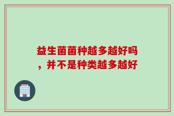 益生菌菌种越多越好吗，并不是种类越多越好