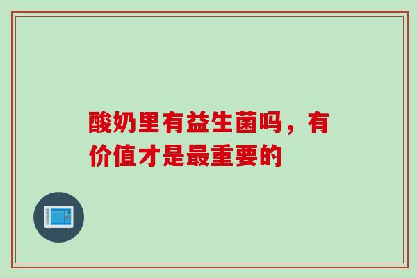 酸奶里有益生菌吗，有价值才是最重要的