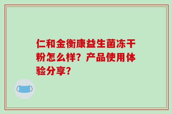 仁和金衡康益生菌冻干粉怎么样？产品使用体验分享？