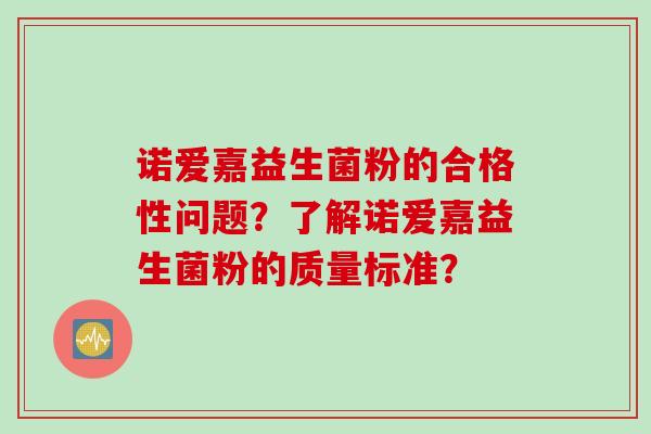 诺爱嘉益生菌粉的合格性问题？了解诺爱嘉益生菌粉的质量标准？