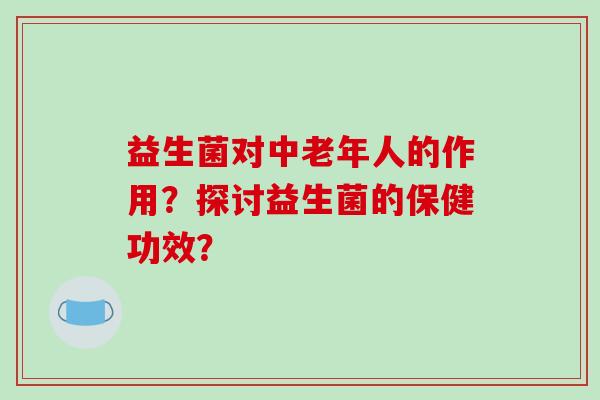 益生菌对中老年人的作用？探讨益生菌的保健功效？