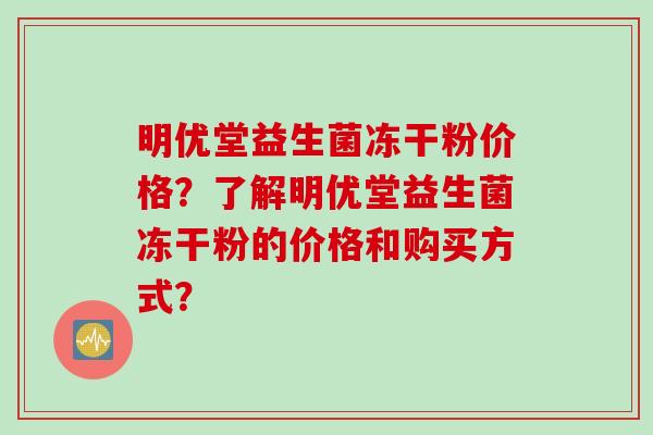 明优堂益生菌冻干粉价格？了解明优堂益生菌冻干粉的价格和购买方式？