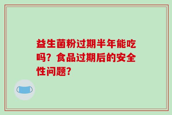 益生菌粉过期半年能吃吗？食品过期后的安全性问题？