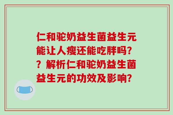 仁和驼奶益生菌益生元能让人瘦还能吃胖吗？？解析仁和驼奶益生菌益生元的功效及影响？