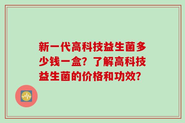 新一代高科技益生菌多少钱一盒？了解高科技益生菌的价格和功效？