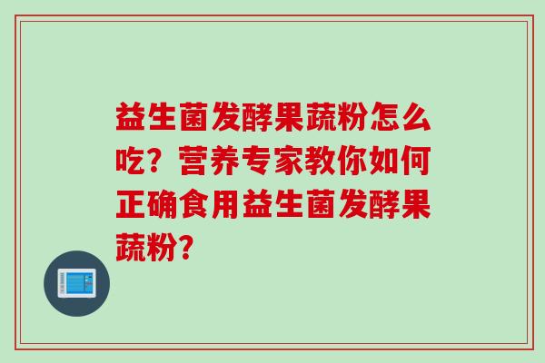 益生菌发酵果蔬粉怎么吃？营养专家教你如何正确食用益生菌发酵果蔬粉？