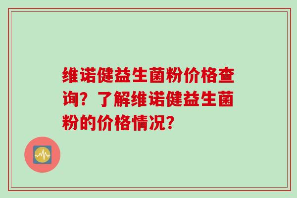 维诺健益生菌粉价格查询？了解维诺健益生菌粉的价格情况？