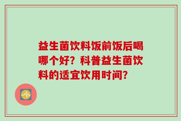 益生菌饮料饭前饭后喝哪个好？科普益生菌饮料的适宜饮用时间？