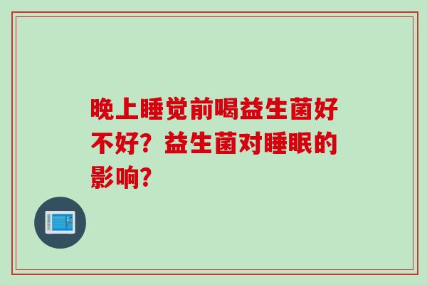 晚上睡觉前喝益生菌好不好？益生菌对睡眠的影响？