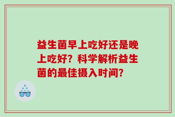 益生菌早上吃好还是晚上吃好？科学解析益生菌的最佳摄入时间？