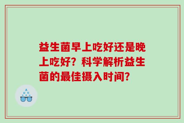 益生菌早上吃好还是晚上吃好？科学解析益生菌的佳摄入时间？