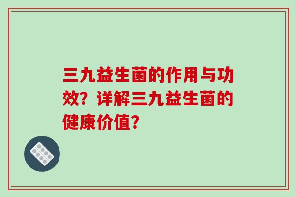 三九益生菌的作用与功效？详解三九益生菌的健康价值？