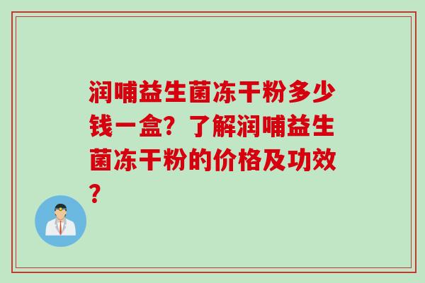 润哺益生菌冻干粉多少钱一盒？了解润哺益生菌冻干粉的价格及功效？