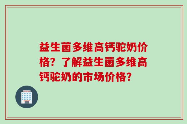 益生菌多维高钙驼奶价格？了解益生菌多维高钙驼奶的市场价格？