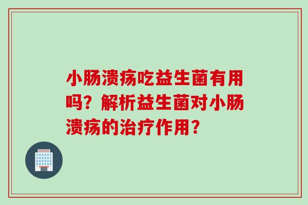 小肠溃疡吃益生菌有用吗？解析益生菌对小肠溃疡的治疗作用？