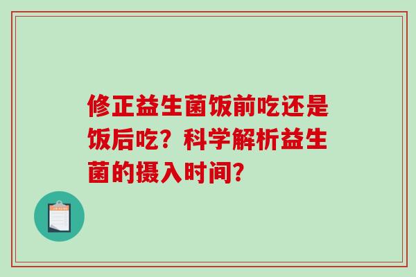 修正益生菌饭前吃还是饭后吃？科学解析益生菌的摄入时间？