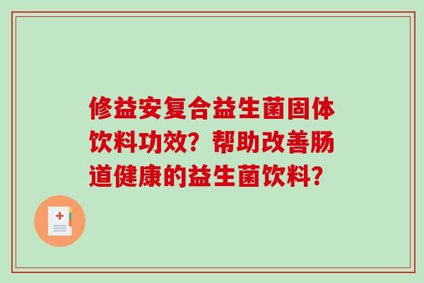 修益安复合益生菌固体饮料功效？帮助改善肠道健康的益生菌饮料？