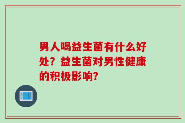 男人喝益生菌有什么好处？益生菌对男性健康的积极影响？